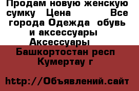 Продам новую женскую сумку › Цена ­ 1 500 - Все города Одежда, обувь и аксессуары » Аксессуары   . Башкортостан респ.,Кумертау г.